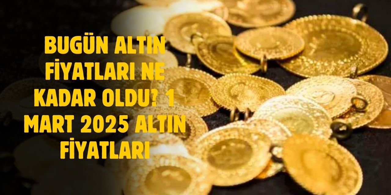 1 Mart 2025 Altın Fiyatları: Bugün Gram Altın, Çeyrek Altın, Yarım Altın Ne Kadar?