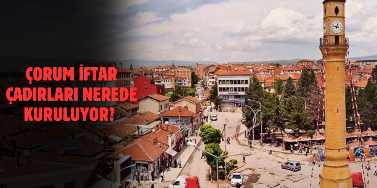 Çorum Ramazan İftar Çadırları 2025! Nerelerde Kurulacak?