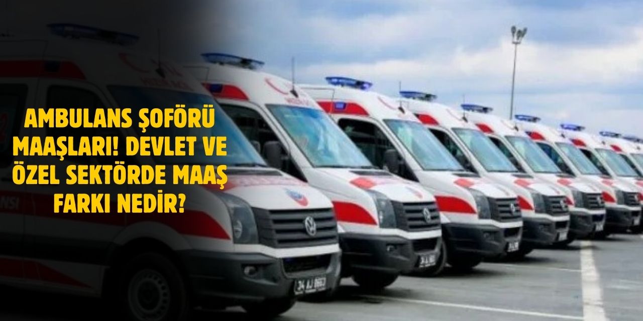 2025 Ambulans Şoförü Maaşları! Devlet ve Özel Sektör Maaşları Ne Kadar?