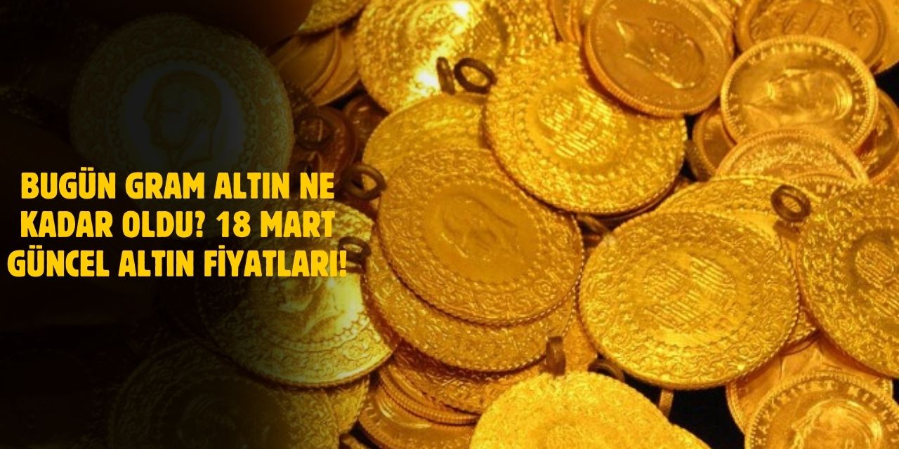 18 Mart 2025 Salı Güncel Altın Fiyatları! Bugün Gram Altın Ne Kadar Oldu?