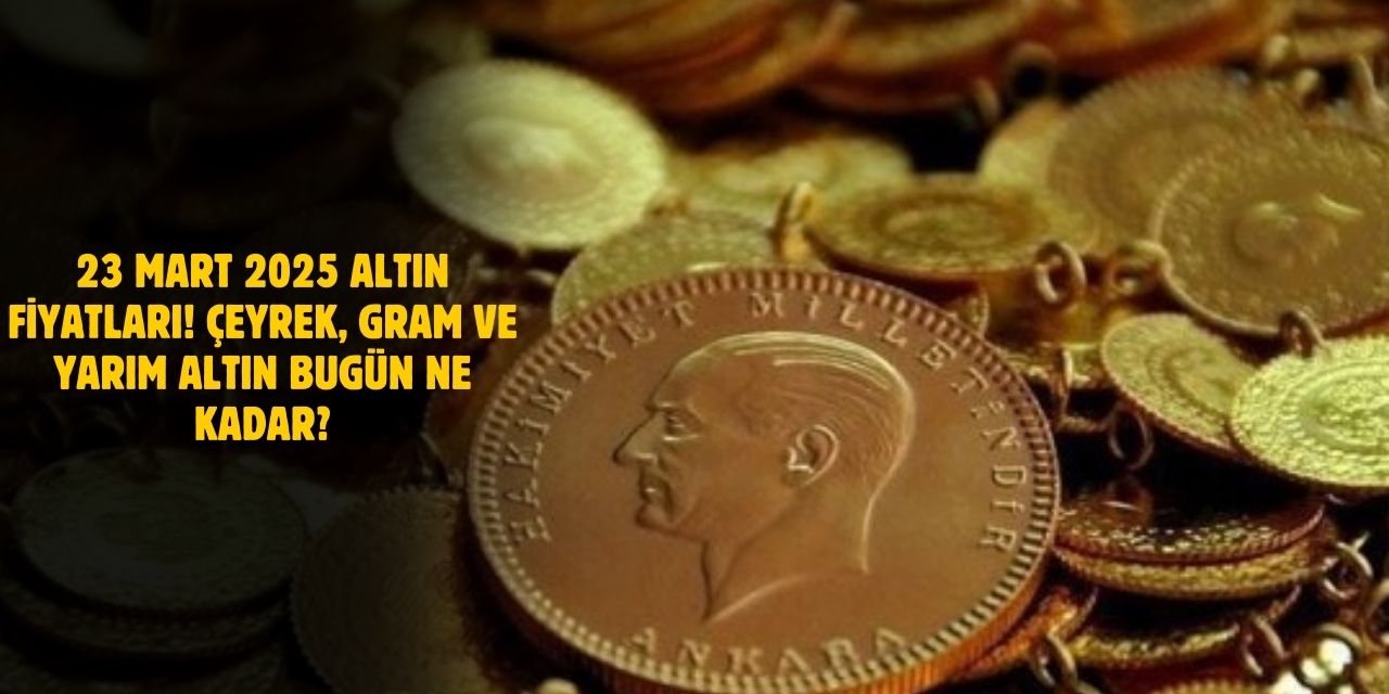 23 Mart 2025 Altın Fiyatları! Çeyrek, Gram ve Yarım Altın Bugün Ne Kadar?